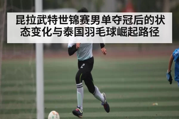昆拉武特世锦赛男单夺冠后的状态变化与泰国羽毛球崛起路径（ThunderGaming）